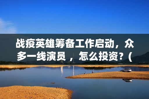 战疫英雄筹备工作启动，众多一线演员 ，怎么投资？(战疫英雄表彰)