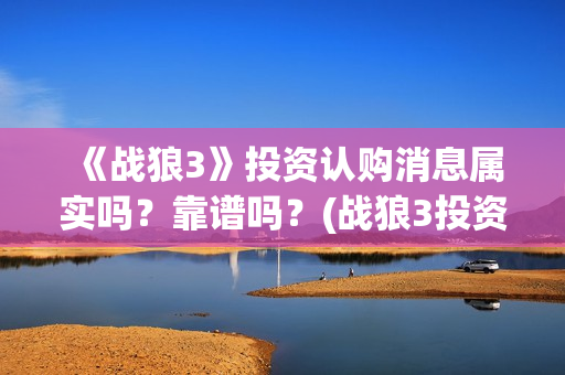 《战狼3》投资认购消息属实吗？靠谱吗？(战狼3投资成本)