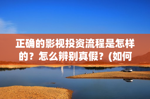 正确的影视投资流程是怎样的？怎么辨别真假？(如何进行影视投资)