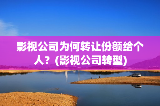 影视公司为何转让份额给个人？(影视公司转型)