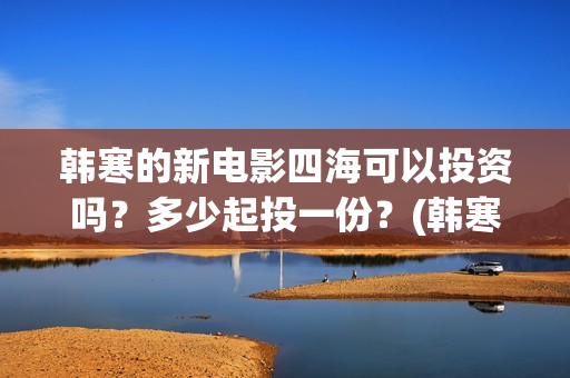 韩寒的新电影四海可以投资吗？多少起投一份？(韩寒2021第四部电影)