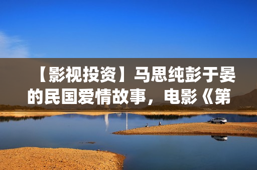 【影视投资】马思纯彭于晏的民国爱情故事，电影《第一炉香》可以投资吗(骉马影业)
