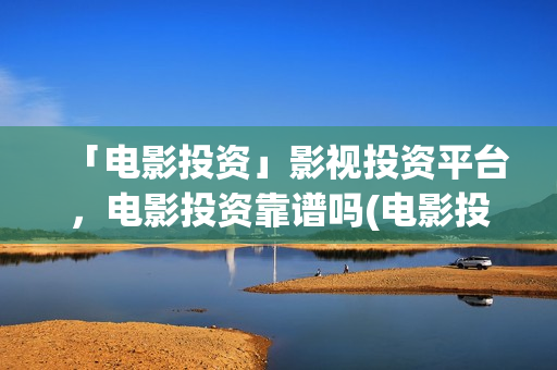 「电影投资」影视投资平台，电影投资靠谱吗(电影投资正规平台有哪些)