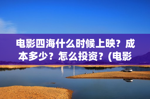 电影四海什么时候上映？成本多少？怎么投资？(电影《四海》)