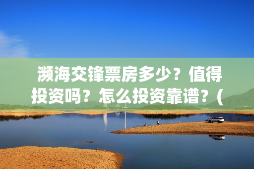 濒海交锋票房多少？值得投资吗？怎么投资靠谱？(电影《濒海交锋》票房预测)