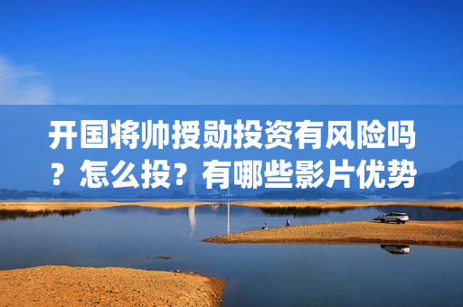 开国将帅授勋投资有风险吗？怎么投？有哪些影片优势？(开国将帅授衔秘闻1)