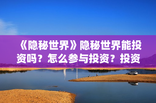《隐秘世界》隐秘世界能投资吗？怎么参与投资？投资成本多少？(隐秘世界电影演员表)