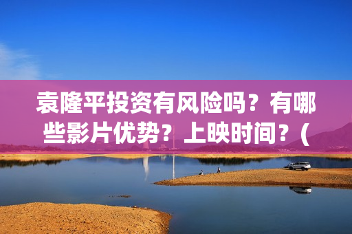 袁隆平投资有风险吗？有哪些影片优势？上映时间？(袁隆平参股的上市公司)