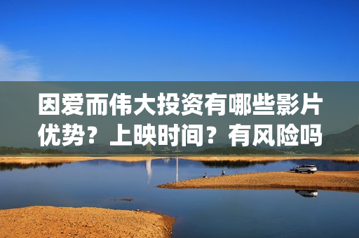 因爱而伟大投资有哪些影片优势？上映时间？有风险吗？(因爱而伟大电影多少起投)