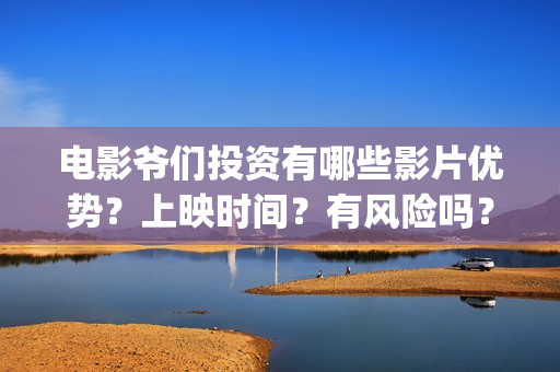 电影爷们投资有哪些影片优势？上映时间？有风险吗？(爷们电影投资多少钱)