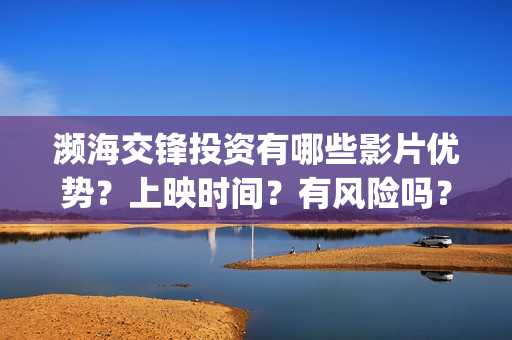 濒海交锋投资有哪些影片优势？上映时间？有风险吗？(濒海交锋能投吗)