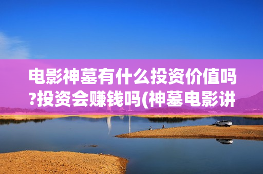 电影神墓有什么投资价值吗?投资会赚钱吗(神墓电影讲的什么)