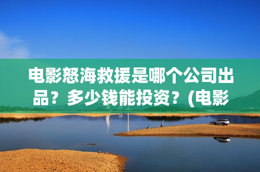 电影怒海救援是哪个公司出品？多少钱能投资？(电影怒海救援是真实的吗)