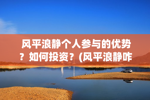 风平浪静个人参与的优势？如何投资？(风平浪静咋样)
