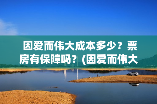  因爱而伟大成本多少？票房有保障吗？(因爱而伟大有哪些演员)