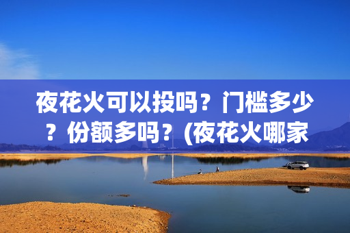 夜花火可以投吗？门槛多少？份额多吗？(夜花火哪家公司出品)