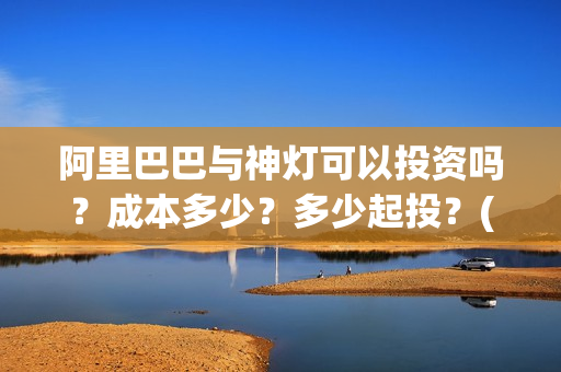 阿里巴巴与神灯可以投资吗？成本多少？多少起投？(阿里巴巴与神灯适合几岁孩子看)