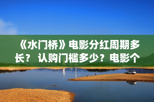 《水门桥》电影分红周期多长？ 认购门槛多少？电影个人认购门槛高吗？(志愿军水门桥电影)