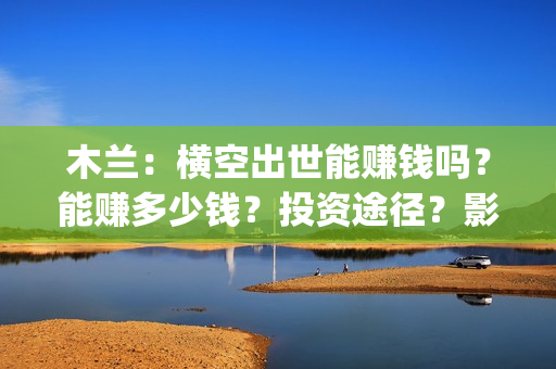 木兰：横空出世能赚钱吗？能赚多少钱？投资途径？影视宣发(木兰:横空出世 动画片)