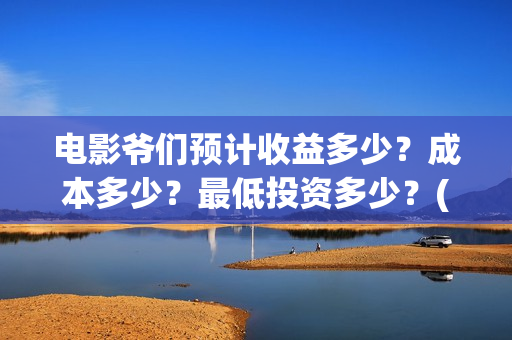 电影爷们预计收益多少？成本多少？最低投资多少？(电影 爷们)