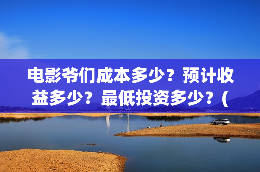 电影爷们成本多少？预计收益多少？最低投资多少？(电影爷们什么时候开机)