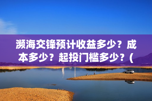 濒海交锋预计收益多少？成本多少？起投门槛多少？(濒海交锋最新进展)