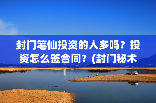 封门笔仙投资的人多吗？投资怎么签合同？(封门秘术)