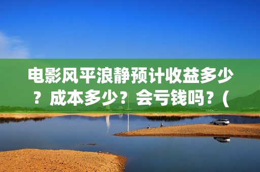 电影风平浪静预计收益多少？成本多少？会亏钱吗？(电影 风平浪静)