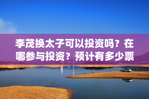 李茂换太子可以投资吗？在哪参与投资？预计有多少票房(李茂换太子海报)