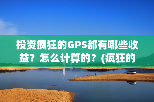投资疯狂的GPS都有哪些收益？怎么计算的？(疯狂的jps投资)