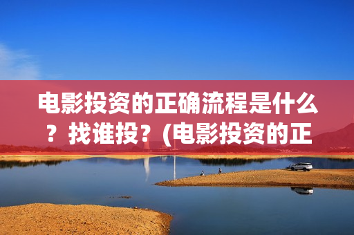 电影投资的正确流程是什么？找谁投？(电影投资的正确说法)