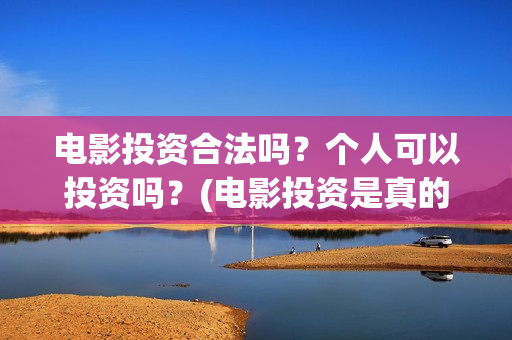电影投资合法吗？个人可以投资吗？(电影投资是真的吗)