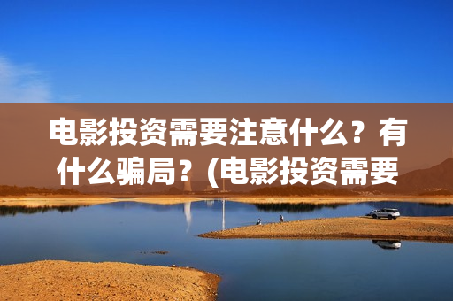 电影投资需要注意什么？有什么骗局？(电影投资需要注意什么)
