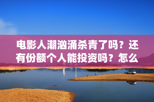 电影人潮汹涌杀青了吗？还有份额个人能投资吗？怎么投(电影巜人潮汹涌)