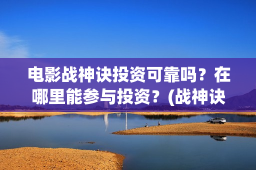 电影战神诀投资可靠吗？在哪里能参与投资？(战神诀这部电影值得投资吗)