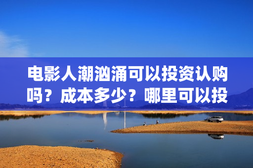 电影人潮汹涌可以投资认购吗？成本多少？哪里可以投？(人潮汹涌 片名)