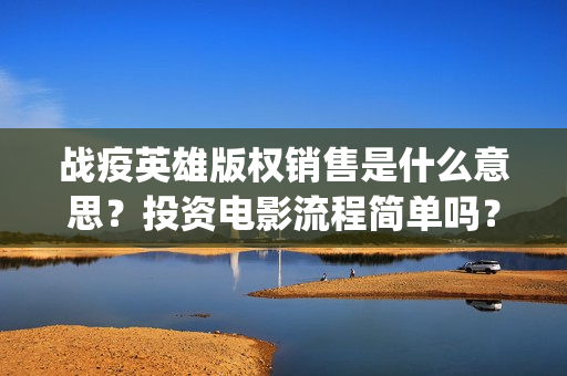 战疫英雄版权销售是什么意思？投资电影流程简单吗？(战疫英雄定档)