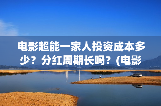电影超能一家人投资成本多少？分红周期长吗？(电影超能一家人抢先观看)
