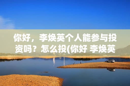 你好，李焕英个人能参与投资吗？怎么投(你好 李焕英 hc)