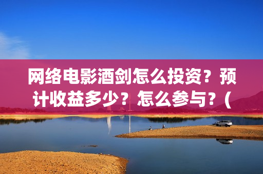 网络电影酒剑怎么投资？预计收益多少？怎么参与？(2020年酒剑电影)