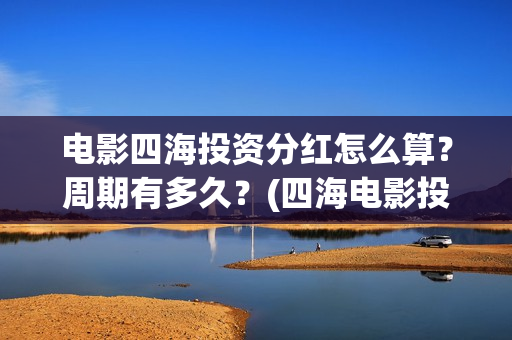 电影四海投资分红怎么算？周期有多久？(四海电影投资项目)
