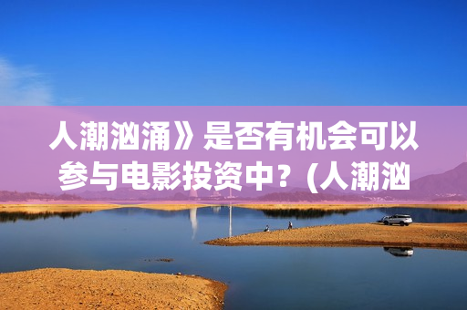 人潮汹涌》是否有机会可以参与电影投资中？(人潮汹涌讲啥)