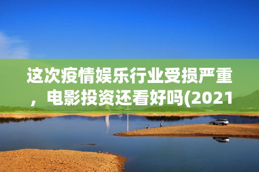 这次疫情娱乐行业受损严重，电影投资还看好吗(2021年疫情对娱乐行业的影响)