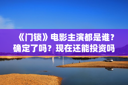 《门锁》电影主演都是谁？确定了吗？现在还能投资吗？(门锁电影原版什么名字)