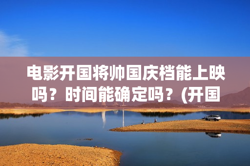 电影开国将帅国庆档能上映吗？时间能确定吗？(开国将帅电影上映时间)