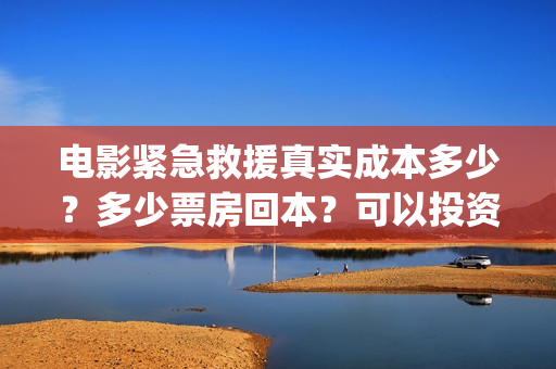 电影紧急救援真实成本多少？多少票房回本？可以投资吗(紧急救援真实)