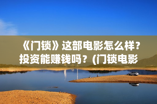 《门锁》这部电影怎么样？投资能赚钱吗？(门锁电影原版什么名字)