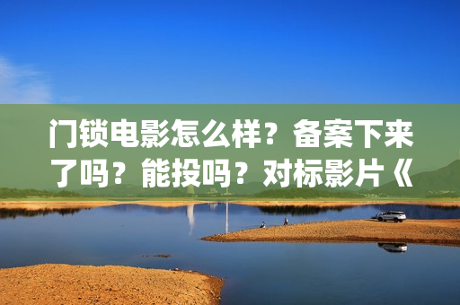 门锁电影怎么样？备案下来了吗？能投吗？对标影片《误(门锁电影讲解)