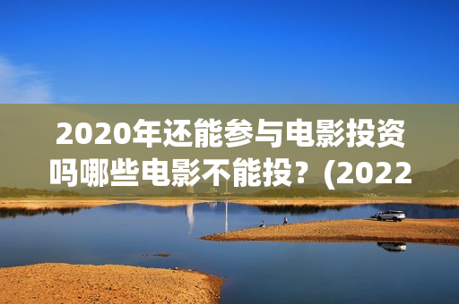 2020年还能参与电影投资吗哪些电影不能投？(2022年还能参加高考吗)