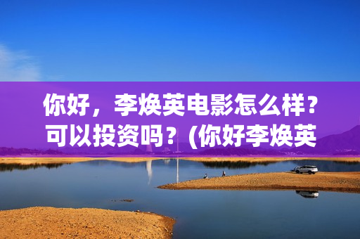 你好，李焕英电影怎么样？可以投资吗？(你好李焕英电影在哪里观看)